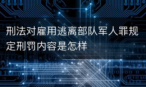 刑法对雇用逃离部队军人罪规定刑罚内容是怎样