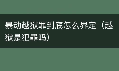 暴动越狱罪到底怎么界定（越狱是犯罪吗）
