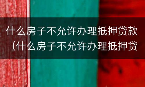 什么房子不允许办理抵押贷款（什么房子不允许办理抵押贷款的）