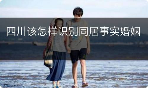 四川该怎样识别同居事实婚姻