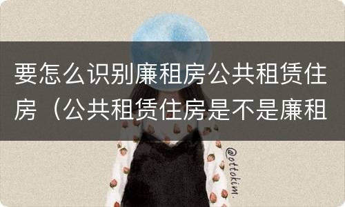 要怎么识别廉租房公共租赁住房（公共租赁住房是不是廉租房）