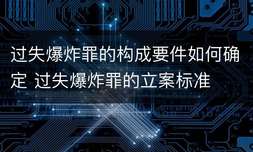 过失爆炸罪的构成要件如何确定 过失爆炸罪的立案标准