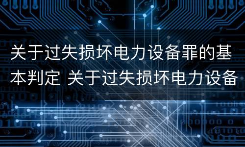 关于过失损坏电力设备罪的基本判定 关于过失损坏电力设备罪的基本判定正确的是