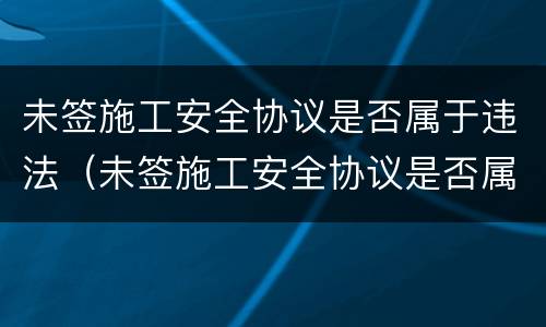 未签施工安全协议是否属于违法（未签施工安全协议是否属于违法犯罪）