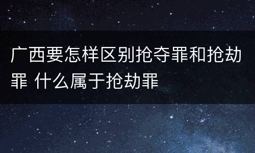广西要怎样区别抢夺罪和抢劫罪 什么属于抢劫罪