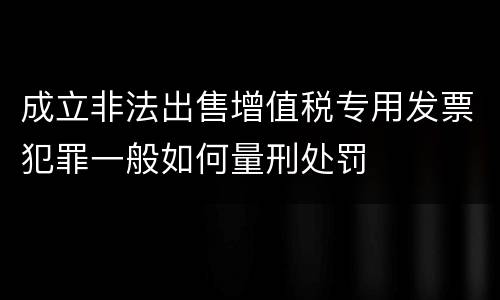 成立非法出售增值税专用发票犯罪一般如何量刑处罚
