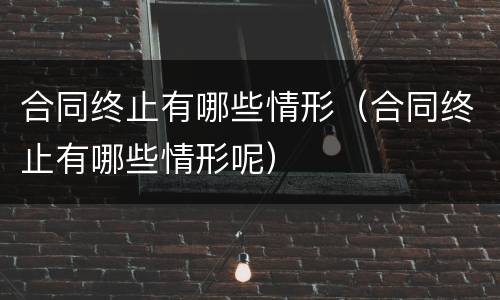 合同终止有哪些情形（合同终止有哪些情形呢）