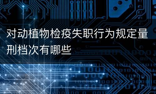 对动植物检疫失职行为规定量刑档次有哪些
