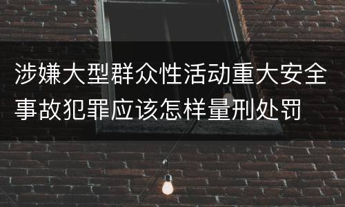 涉嫌大型群众性活动重大安全事故犯罪应该怎样量刑处罚