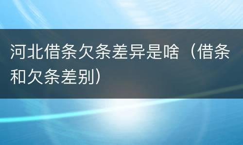 河北借条欠条差异是啥（借条和欠条差别）