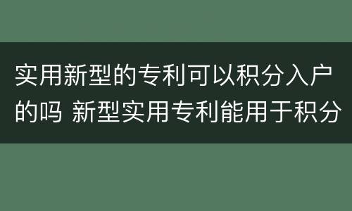 实用新型的专利可以积分入户的吗 新型实用专利能用于积分落户吗