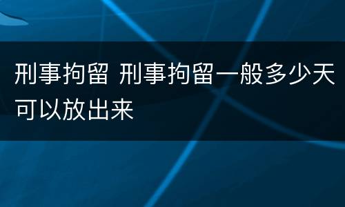 刑事拘留 刑事拘留一般多少天可以放出来