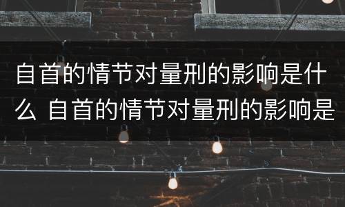 自首的情节对量刑的影响是什么 自首的情节对量刑的影响是什么情况
