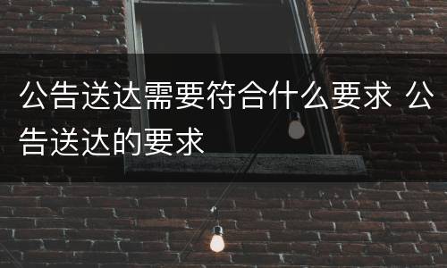 公告送达需要符合什么要求 公告送达的要求