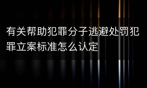 有关帮助犯罪分子逃避处罚犯罪立案标准怎么认定