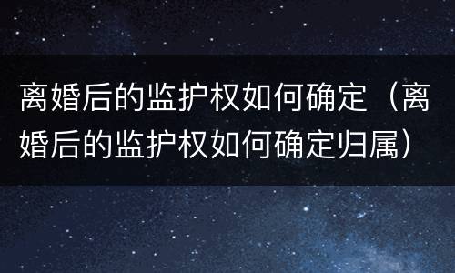 离婚后的监护权如何确定（离婚后的监护权如何确定归属）