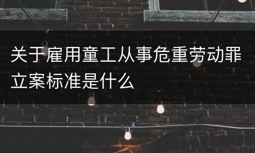 关于雇用童工从事危重劳动罪立案标准是什么