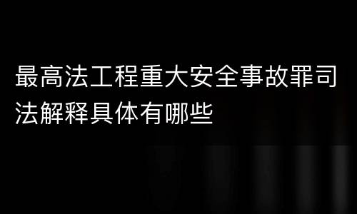 最高法工程重大安全事故罪司法解释具体有哪些
