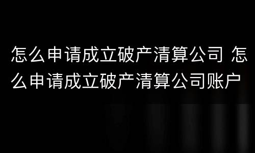 怎么申请成立破产清算公司 怎么申请成立破产清算公司账户