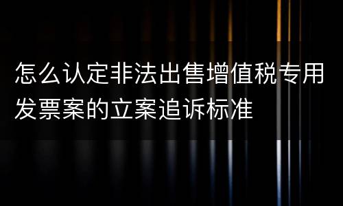 怎么认定非法出售增值税专用发票案的立案追诉标准