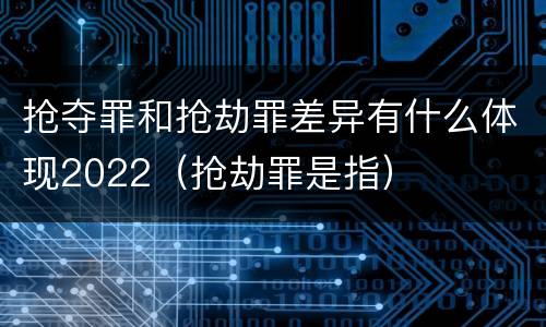 抢夺罪和抢劫罪差异有什么体现2022（抢劫罪是指）