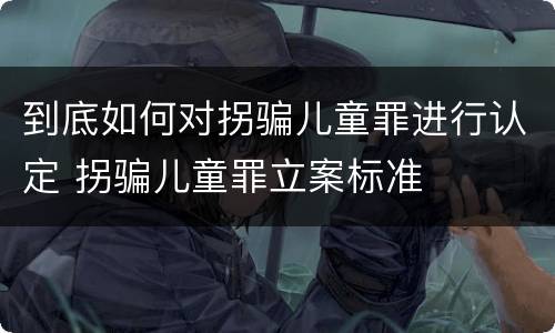 到底如何对拐骗儿童罪进行认定 拐骗儿童罪立案标准