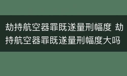 劫持航空器罪既遂量刑幅度 劫持航空器罪既遂量刑幅度大吗
