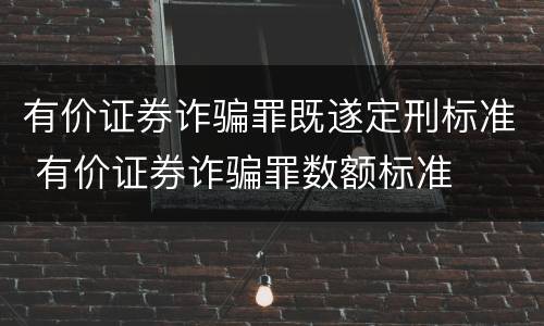 有价证券诈骗罪既遂定刑标准 有价证券诈骗罪数额标准