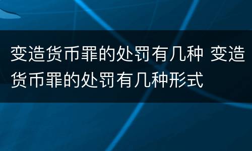 变造货币罪的处罚有几种 变造货币罪的处罚有几种形式