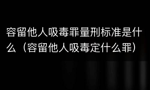 容留他人吸毒罪量刑标准是什么（容留他人吸毒定什么罪）