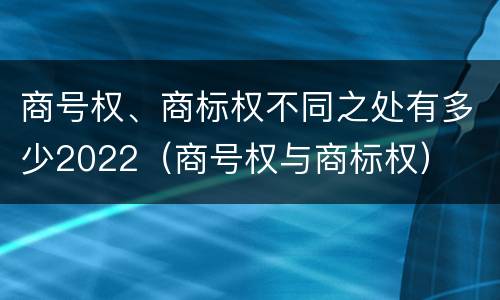 商号权、商标权不同之处有多少2022（商号权与商标权）