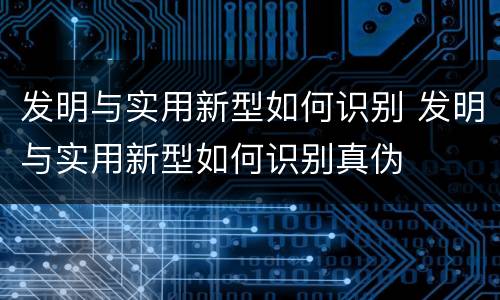 发明与实用新型如何识别 发明与实用新型如何识别真伪