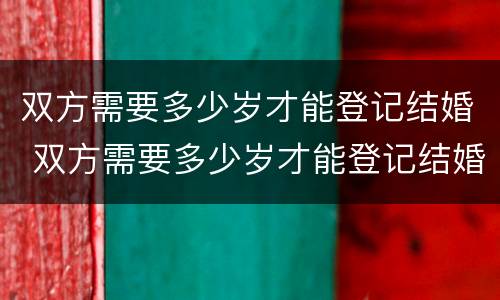 双方需要多少岁才能登记结婚 双方需要多少岁才能登记结婚证