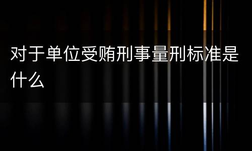 对于单位受贿刑事量刑标准是什么