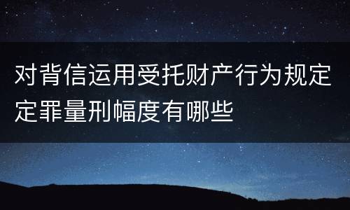 对背信运用受托财产行为规定定罪量刑幅度有哪些