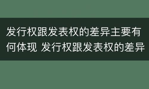 发行权跟发表权的差异主要有何体现 发行权跟发表权的差异主要有何体现