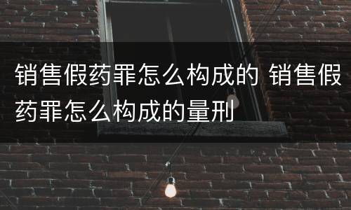 销售假药罪怎么构成的 销售假药罪怎么构成的量刑