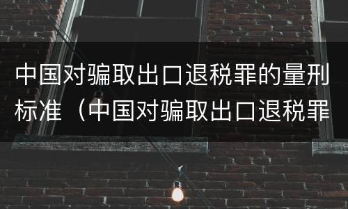 中国对骗取出口退税罪的量刑标准（中国对骗取出口退税罪的量刑标准是什么）