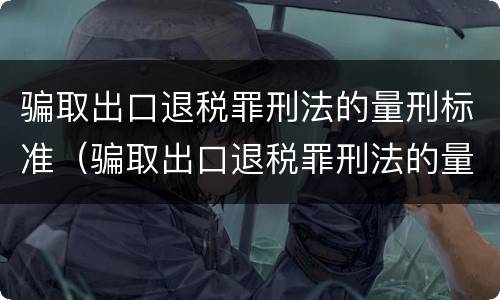 骗取出口退税罪刑法的量刑标准（骗取出口退税罪刑法的量刑标准是多少）