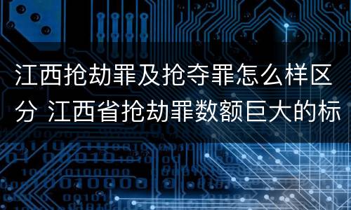 江西抢劫罪及抢夺罪怎么样区分 江西省抢劫罪数额巨大的标准
