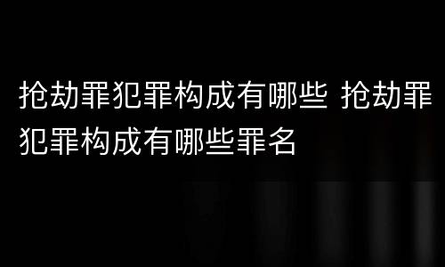 抢劫罪犯罪构成有哪些 抢劫罪犯罪构成有哪些罪名