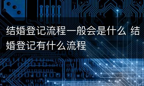 结婚登记流程一般会是什么 结婚登记有什么流程