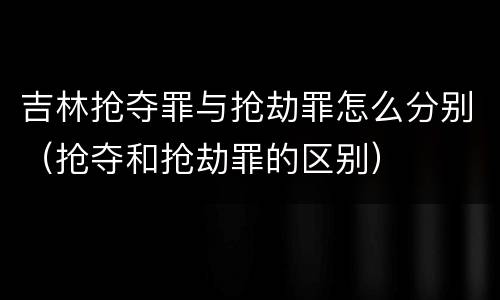 吉林抢夺罪与抢劫罪怎么分别（抢夺和抢劫罪的区别）