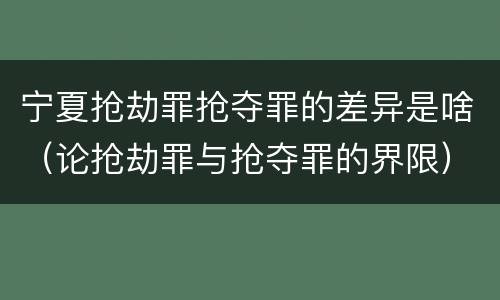 宁夏抢劫罪抢夺罪的差异是啥（论抢劫罪与抢夺罪的界限）