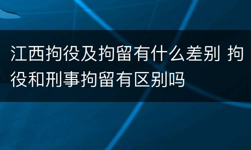 江西拘役及拘留有什么差别 拘役和刑事拘留有区别吗