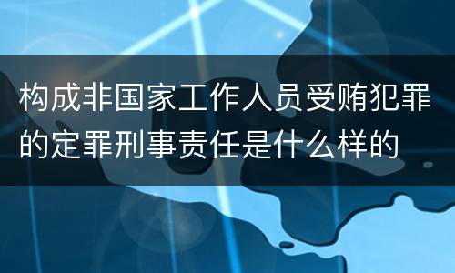 构成非国家工作人员受贿犯罪的定罪刑事责任是什么样的