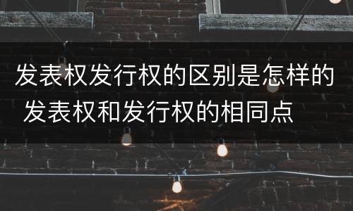 发表权发行权的区别是怎样的 发表权和发行权的相同点