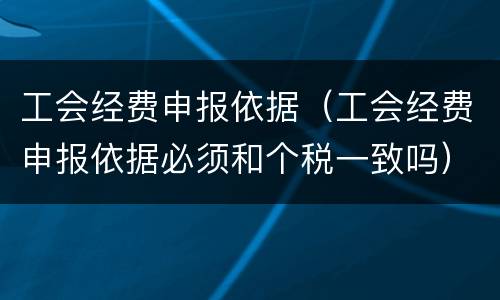 工会经费申报依据（工会经费申报依据必须和个税一致吗）