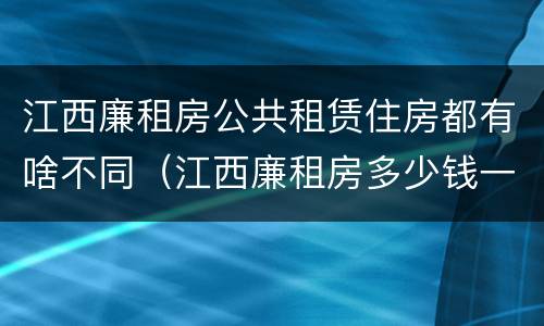 江西廉租房公共租赁住房都有啥不同（江西廉租房多少钱一个月）