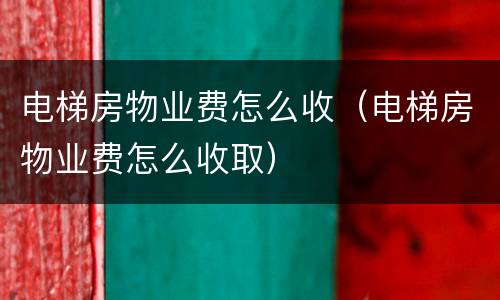 电梯房物业费怎么收（电梯房物业费怎么收取）